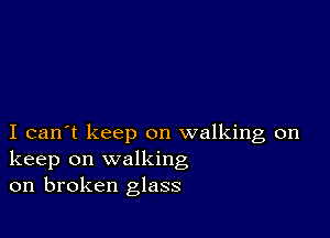 I can't keep on walking on
keep on walking
on broken glass