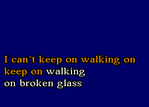 I can't keep on walking on
keep on walking
on broken glass