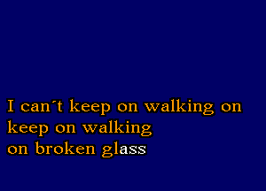 I can't keep on walking on
keep on walking
on broken glass