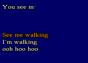 You see m'

See me walking
I'm walking
ooh hoo hoo