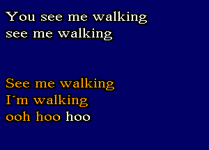 You see me walking
see me walking

See me walking
I'm walking
ooh hoo hoo