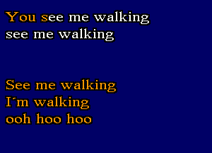 You see me walking
see me walking

See me walking
I'm walking
ooh hoo hoo