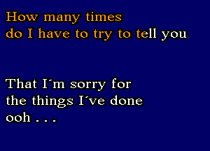 How many times
do I have to try to tell you

That I'm sorry for
the things I've done
ooh . . .