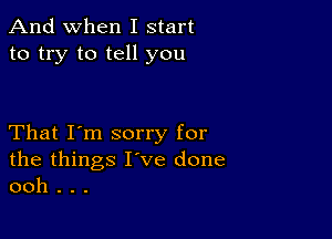 And when I start
to try to tell you

That I'm sorry for
the things I've done
ooh . . .