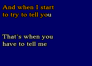 And when I start
to try to tell you

That's when you
have to tell me