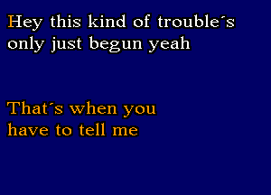 Hey this kind of trouble's
only just begun yeah

That's when you
have to tell me