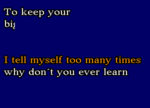 To keep your
big

I tell myself too many times
why don't you ever learn