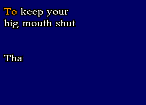 To keep your
big mouth shut

Tha