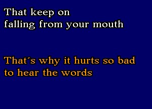 That keep on
falling from your mouth

That's why it hurts so bad
to hear the words