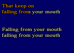 That keep on
falling from your mouth

Falling from your mouth
falling from your mouth