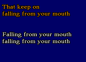 That keep on
falling from your mouth

Falling from your mouth
falling from your mouth