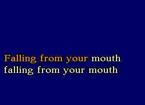 Falling from your mouth
falling from your mouth