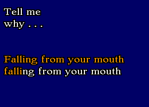 Tell me
Why . . .

Falling from your mouth
falling from your mouth