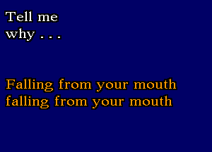 Tell me
Why . . .

Falling from your mouth
falling from your mouth