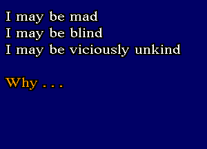 I may be mad
I may be blind
I may be viciously unkind

XVhy . . .