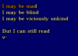 I may be mad
I may be blind
I may be viciously unkind

But I can still read
w