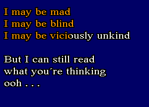 I may be mad
I may be blind
I may be viciously unkind

But I can still read
What you're thinking
ooh . . .