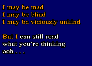 I may be mad
I may be blind
I may be viciously unkind

But I can still read
What you're thinking
ooh . . .