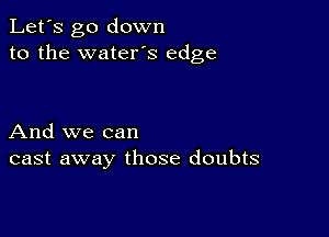 Let's go down
to the water's edge

And we can
cast away those doubts