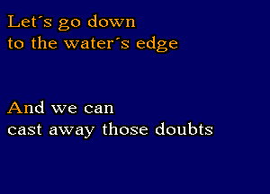 Let's go down
to the water's edge

And we can
cast away those doubts