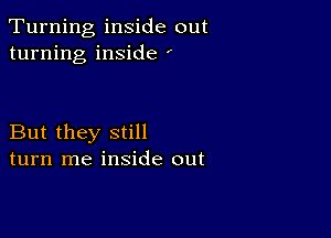 Turning inside out
turning inside '

But they still
turn me inside out