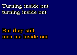 Turning inside out
turning inside out

But they still
turn me inside out