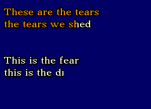 These are the tears
the tears we shed

This is the fear
this is the d1