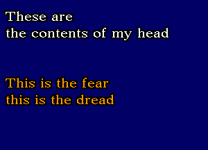 These are
the contents of my head

This is the fear
this is the dread