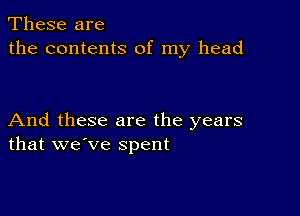 These are
the contents of my head

And these are the years
that we've spent