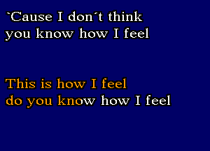 oCause I don't think
you know how I feel

This is how I feel
do you know how I feel