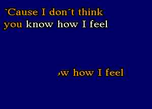 CauSe I don't think
you know how I feel

.w how I feel