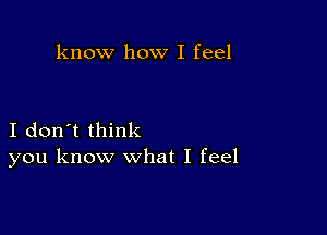 know how I feel

I don't think
you know what I feel