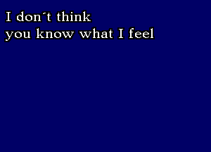 I don't think
you know what I feel