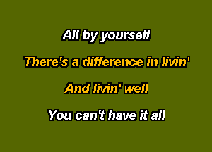 AH by yourself

There's a difference in Iivin'
And Iivin' well

You can't have it all