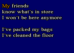 My friends
know what's in store
I won't be here anymore

I ve packed my bags
I've cleaned the floor