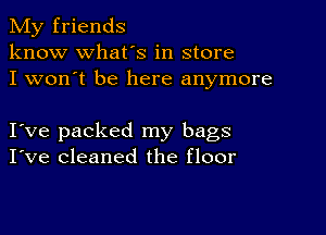 My friends
know what's in store
I won't be here anymore

I ve packed my bags
I've cleaned the floor