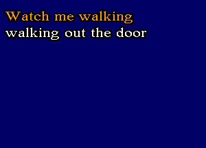 TWatch me walking
walking out the door