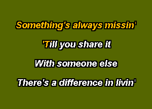 Something's always missin'

rm you share it
With someone else

There's a difference in Iivin'