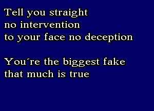 Tell you straight
no intervention

to your face no deception

You're the biggest fake
that much is true