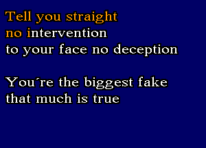 Tell you straight
no intervention

to your face no deception

You're the biggest fake
that much is true