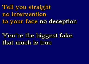 Tell you straight
no intervention

to your face no deception

You're the biggest fake
that much is true