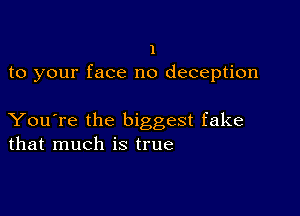 1
to your face no deception

You're the biggest fake
that much is true