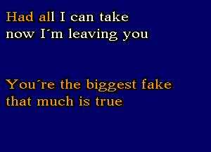 Had all I can take
now I'm leaving you

You're the biggest fake
that much is true