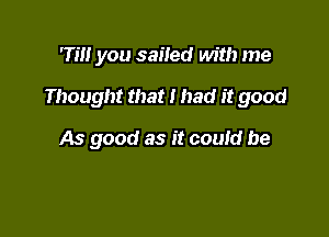 rm you sailed with me

Thought that I had it good

As good as it could be