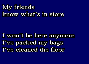 My friends
know what's in store

I won't be here anymore
I've packed my bags
I've cleaned the floor