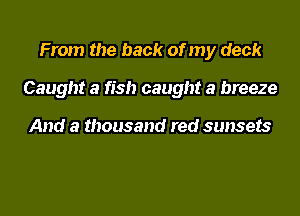 From the back of my deck

Caught a fish caught a breeze

And a thousand red sunsets