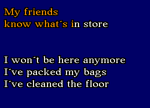 My friends
know what's in store

I won't be here anymore
I've packed my bags
I've cleaned the floor