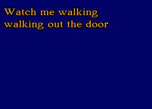 TWatch me walking
walking out the door