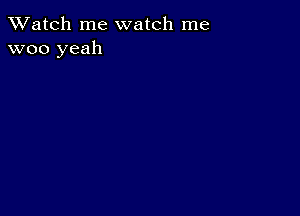 TWatch me watch me
woo yeah