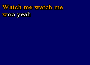 TWatch me watch me
woo yeah